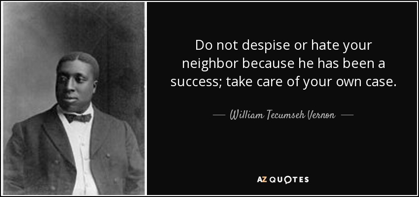 Do not despise or hate your neighbor because he has been a success; take care of your own case. - William Tecumseh Vernon