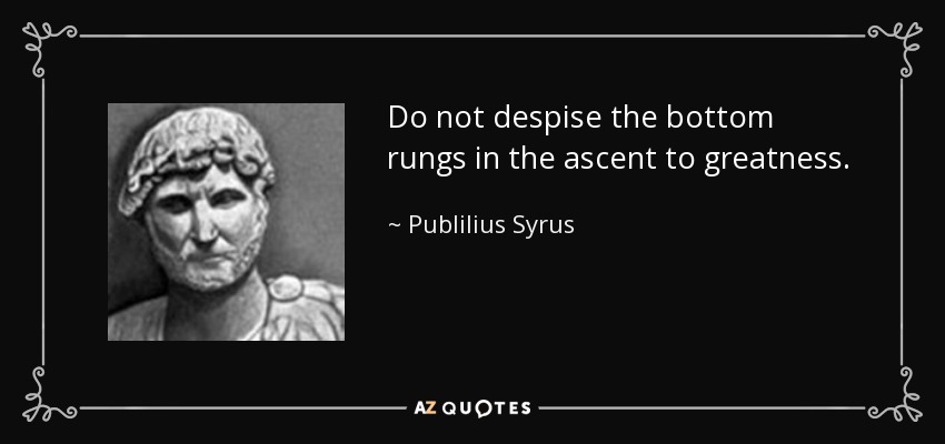 Do not despise the bottom rungs in the ascent to greatness. - Publilius Syrus