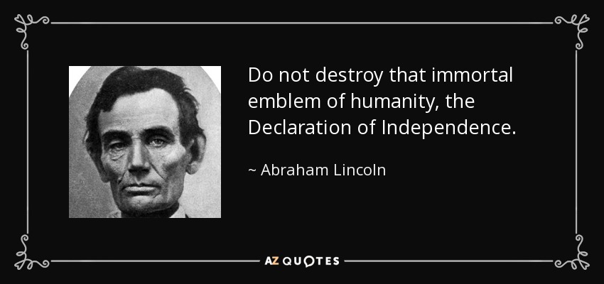 Do not destroy that immortal emblem of humanity, the Declaration of Independence. - Abraham Lincoln