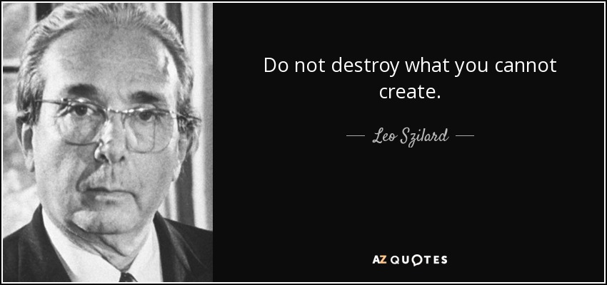 Do not destroy what you cannot create. - Leo Szilard