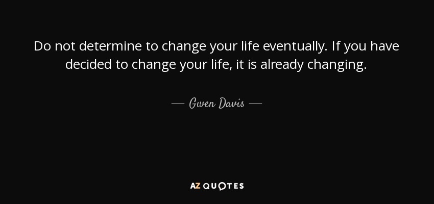 Do not determine to change your life eventually. If you have decided to change your life, it is already changing. - Gwen Davis