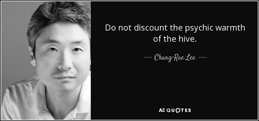 Do not discount the psychic warmth of the hive. - Chang-Rae Lee