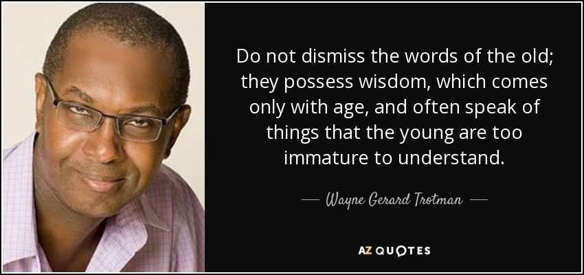 Do not dismiss the words of the old; they possess wisdom, which comes only with age, and often speak of things that the young are too immature to understand. - Wayne Gerard Trotman