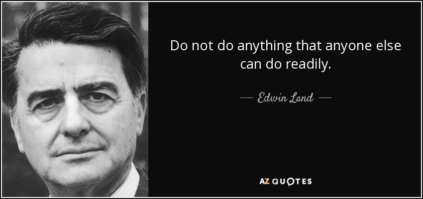 Do not do anything that anyone else can do readily. - Edwin Land
