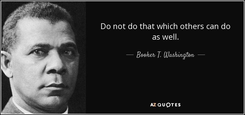 Do not do that which others can do as well. - Booker T. Washington