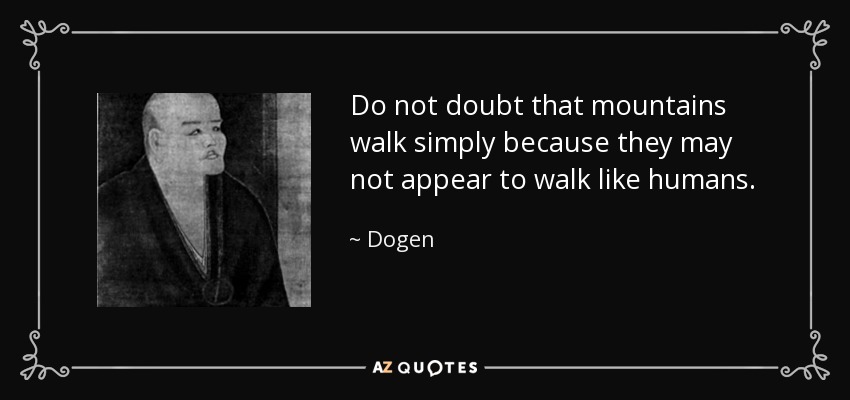 Do not doubt that mountains walk simply because they may not appear to walk like humans. - Dogen