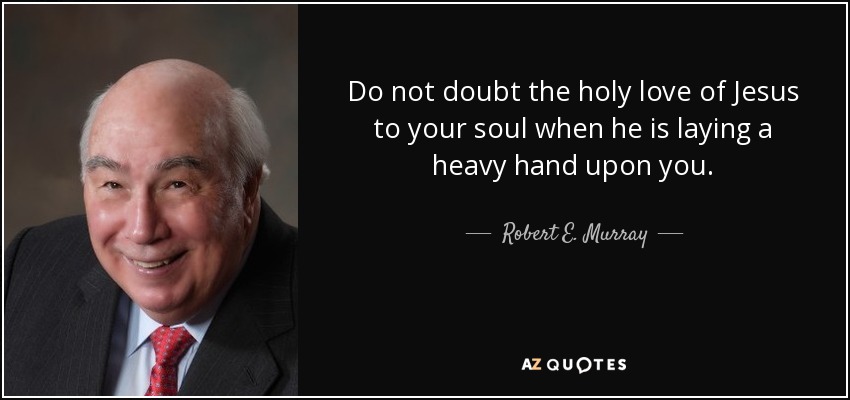 Do not doubt the holy love of Jesus to your soul when he is laying a heavy hand upon you. - Robert E. Murray
