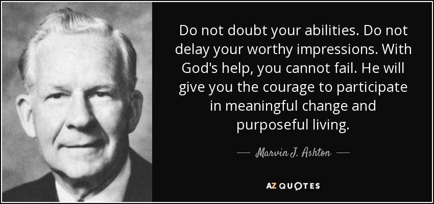 Do not doubt your abilities. Do not delay your worthy impressions. With God's help, you cannot fail. He will give you the courage to participate in meaningful change and purposeful living. - Marvin J. Ashton
