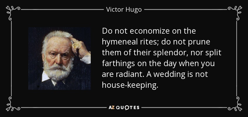 Do not economize on the hymeneal rites; do not prune them of their splendor, nor split farthings on the day when you are radiant. A wedding is not house-keeping. - Victor Hugo
