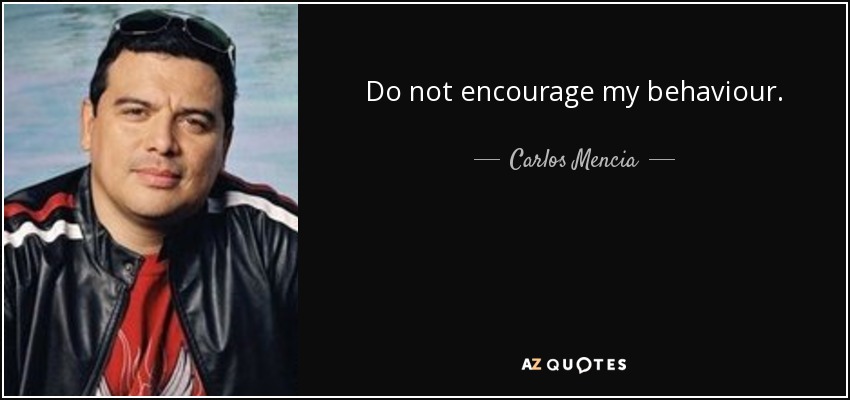 Do not encourage my behaviour. - Carlos Mencia