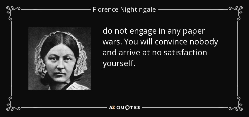 do not engage in any paper wars. You will convince nobody and arrive at no satisfaction yourself. - Florence Nightingale