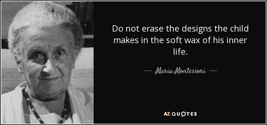 Do not erase the designs the child makes in the soft wax of his inner life. - Maria Montessori