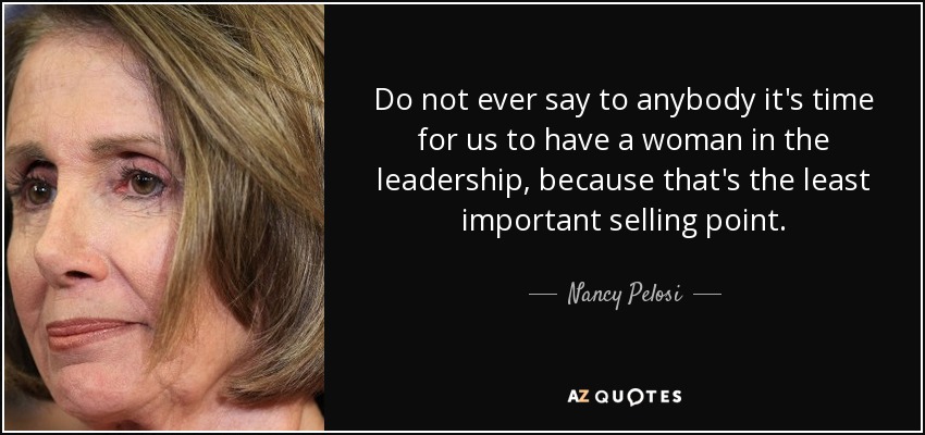 Do not ever say to anybody it's time for us to have a woman in the leadership, because that's the least important selling point. - Nancy Pelosi