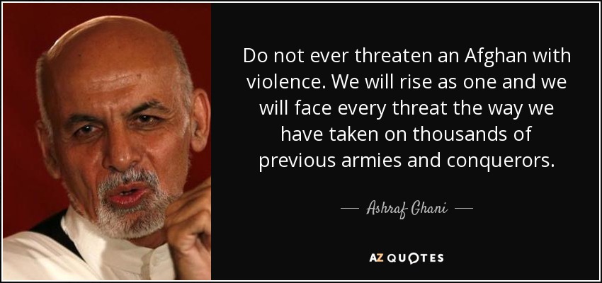 Do not ever threaten an Afghan with violence. We will rise as one and we will face every threat the way we have taken on thousands of previous armies and conquerors. - Ashraf Ghani