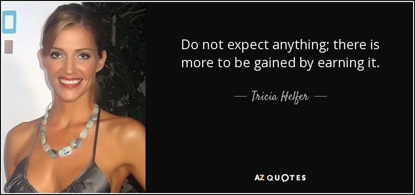 Do not expect anything; there is more to be gained by earning it. - Tricia Helfer