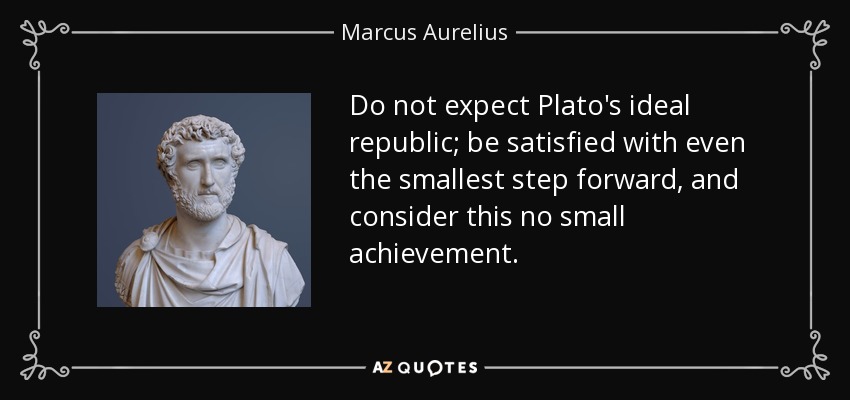 Do not expect Plato's ideal republic; be satisfied with even the smallest step forward, and consider this no small achievement. - Marcus Aurelius