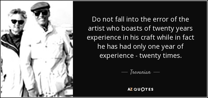 Do not fall into the error of the artist who boasts of twenty years experience in his craft while in fact he has had only one year of experience - twenty times. - Trevanian