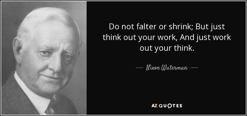 Do not falter or shrink; But just think out your work, And just work out your think. - Nixon Waterman