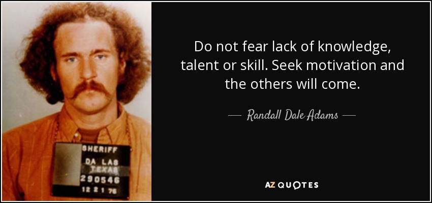 Do not fear lack of knowledge, talent or skill. Seek motivation and the others will come. - Randall Dale Adams