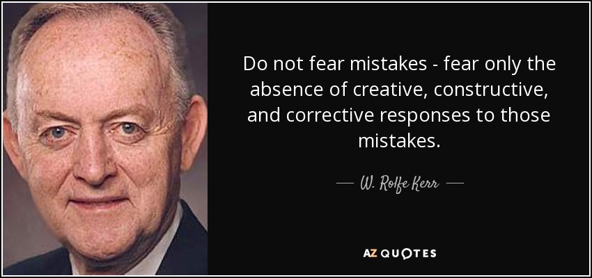 Do not fear mistakes - fear only the absence of creative, constructive, and corrective responses to those mistakes. - W. Rolfe Kerr