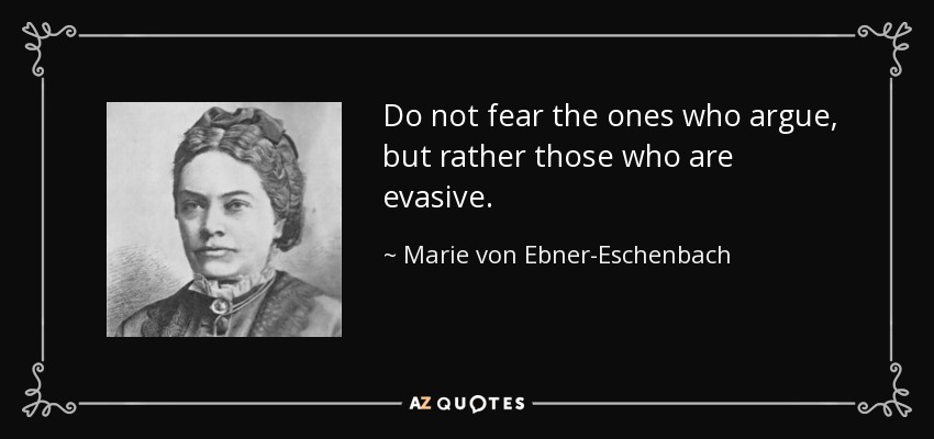 Do not fear the ones who argue, but rather those who are evasive. - Marie von Ebner-Eschenbach