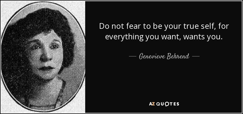Do not fear to be your true self, for everything you want, wants you. - Genevieve Behrend