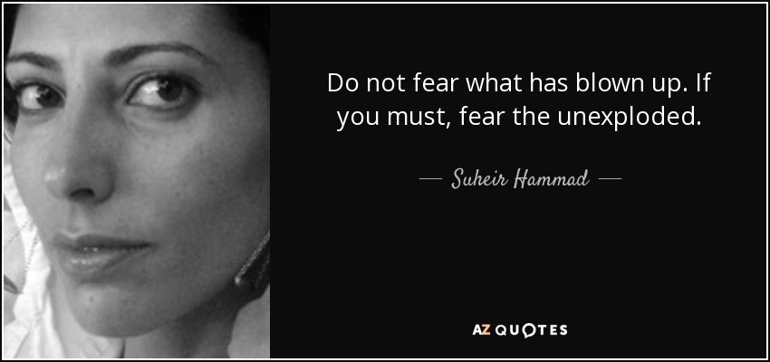 Do not fear what has blown up. If you must, fear the unexploded. - Suheir Hammad