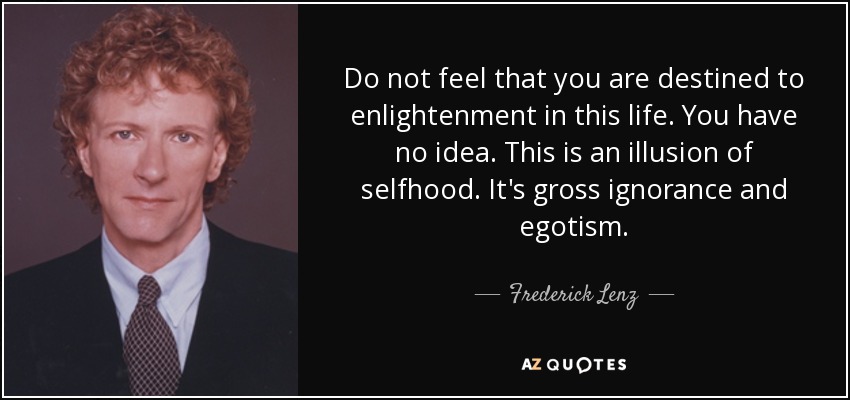 Do not feel that you are destined to enlightenment in this life. You have no idea. This is an illusion of selfhood. It's gross ignorance and egotism. - Frederick Lenz