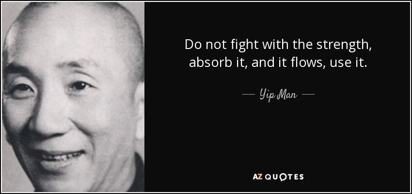 Do not fight with the strength, absorb it, and it flows, use it. - Yip Man