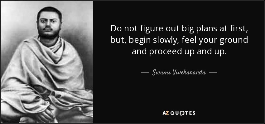 Do not figure out big plans at first, but, begin slowly, feel your ground and proceed up and up. - Swami Vivekananda