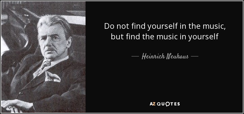 Do not find yourself in the music, but find the music in yourself - Heinrich Neuhaus