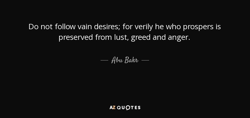 Do not follow vain desires; for verily he who prospers is preserved from lust, greed and anger. - Abu Bakr