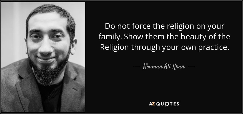 Do not force the religion on your family. Show them the beauty of the Religion through your own practice. - Nouman Ali Khan