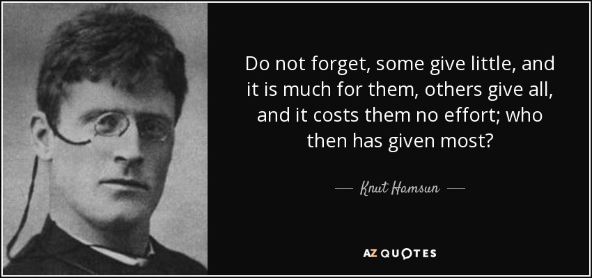 Do not forget, some give little, and it is much for them, others give all, and it costs them no effort; who then has given most? - Knut Hamsun