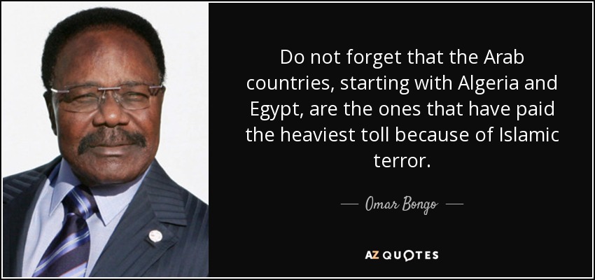 Do not forget that the Arab countries, starting with Algeria and Egypt, are the ones that have paid the heaviest toll because of Islamic terror. - Omar Bongo