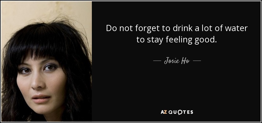 Do not forget to drink a lot of water to stay feeling good. - Josie Ho