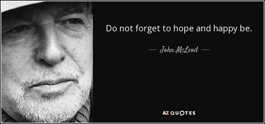 Do not forget to hope and happy be. - John McLeod