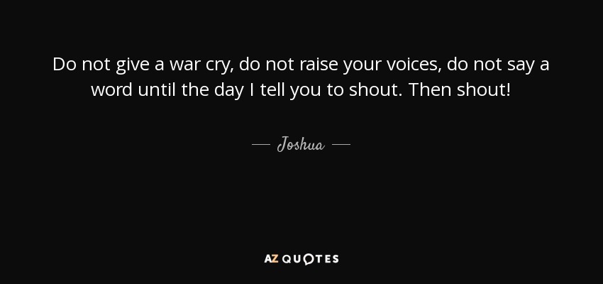 Do not give a war cry, do not raise your voices, do not say a word until the day I tell you to shout. Then shout! - Joshua