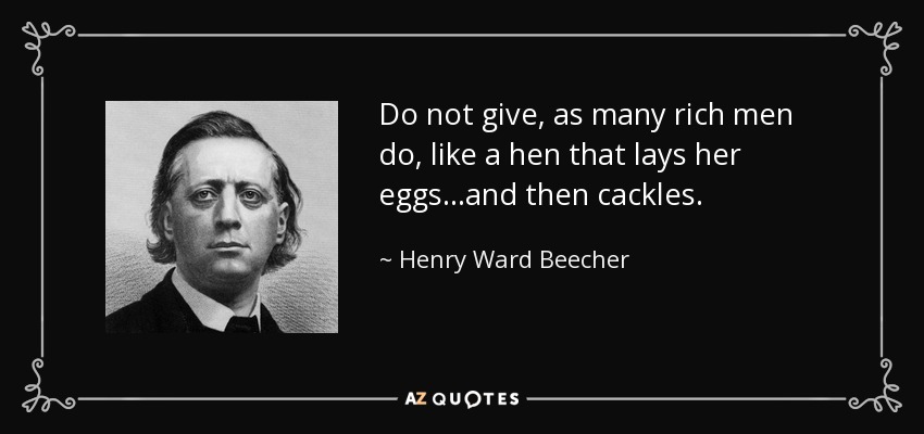 Do not give, as many rich men do, like a hen that lays her eggs ...and then cackles. - Henry Ward Beecher