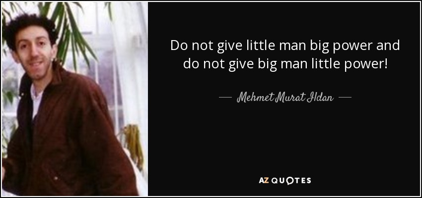 Do not give little man big power and do not give big man little power! - Mehmet Murat Ildan