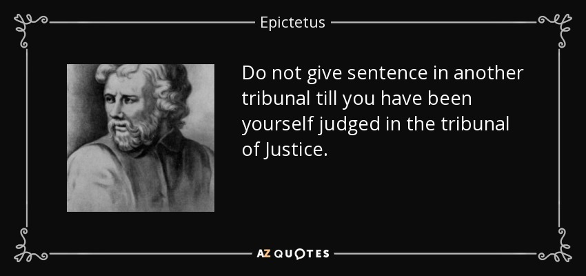 Do not give sentence in another tribunal till you have been yourself judged in the tribunal of Justice. - Epictetus