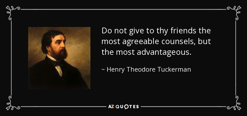 Do not give to thy friends the most agreeable counsels, but the most advantageous. - Henry Theodore Tuckerman