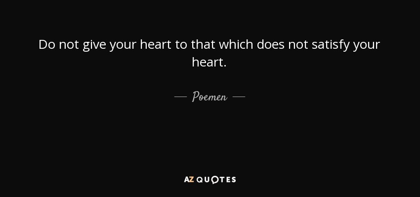 Do not give your heart to that which does not satisfy your heart. - Poemen