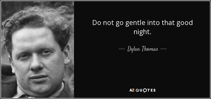 Do not go gentle into that good night. - Dylan Thomas