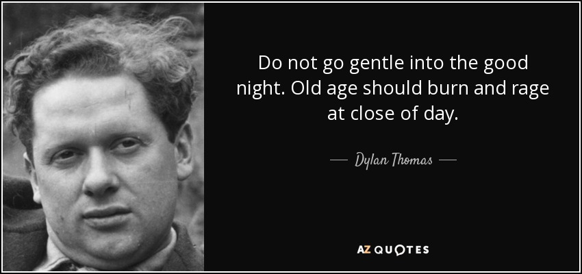 Do not go gentle into the good night. Old age should burn and rage at close of day. - Dylan Thomas