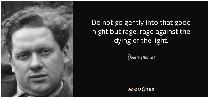 Do not go gently into that good night but rage, rage against the dying of the light. - Dylan Thomas