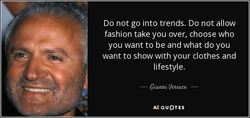 Do not go into trends. Do not allow fashion take you over, choose who you want to be and what do you want to show with your clothes and lifestyle. - Gianni Versace