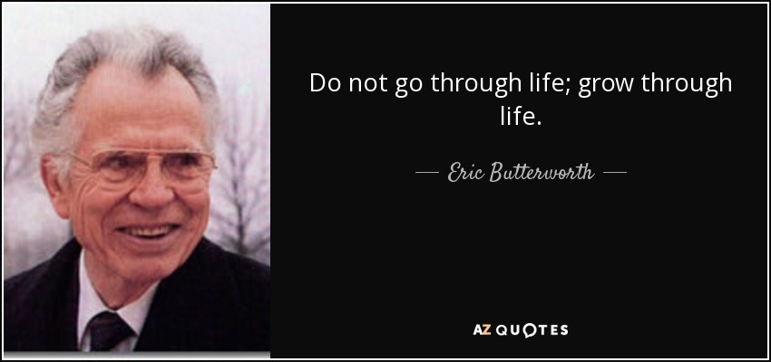 Do not go through life; grow through life. - Eric Butterworth