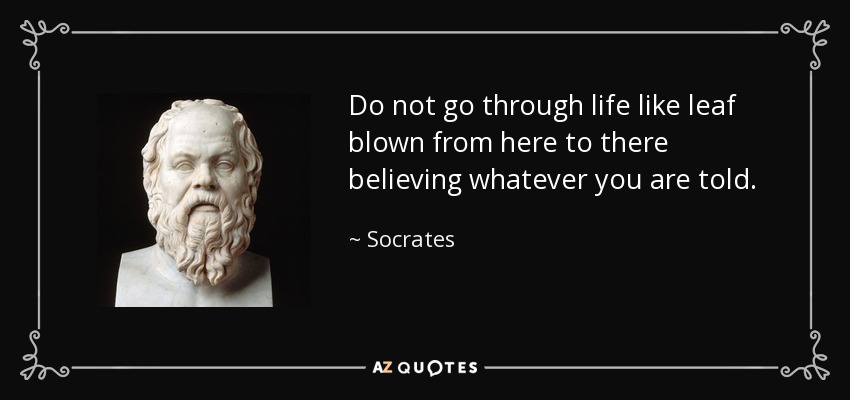 Do not go through life like leaf blown from here to there believing whatever you are told. - Socrates