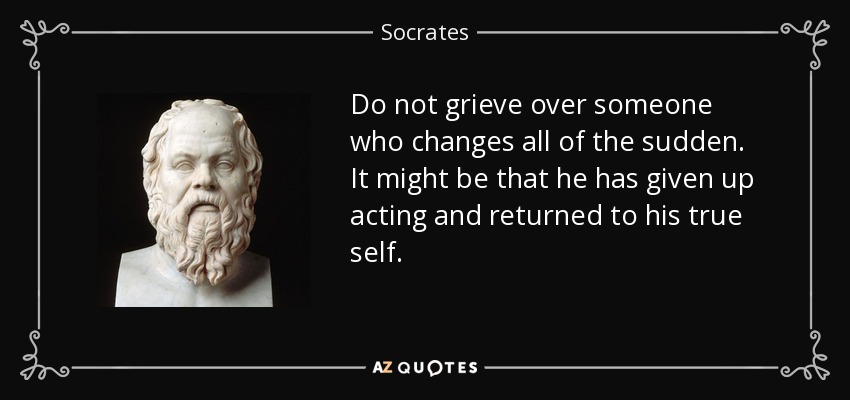 Do not grieve over someone who changes all of the sudden. It might be that he has given up acting and returned to his true self. - Socrates